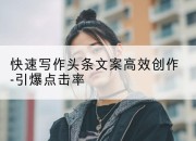 快速写作头条文案高效创作-引爆点击率