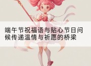 端午节祝福语与贴心节日问候传递温情与祈愿的桥梁