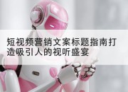 短视频营销文案标题指南打造吸引人的视听盛宴