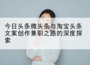 今日头条微头条与淘宝头条文案创作兼职之路的深度探索