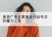 旅游广告文案激发行动号召的魔力之笔