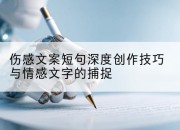 伤感文案短句深度创作技巧与情感文字的捕捉