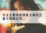 关注文案深度探索文案的力量与策略应用