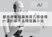 都市甜蜜短篇推荐几部值得一读的都市言情短篇小说