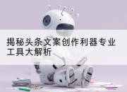 揭秘头条文案创作利器专业工具大解析