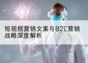 短视频营销文案与B2C营销战略深度解析