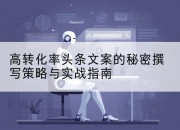 高转化率头条文案的秘密撰写策略与实战指南