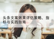 头条文案效果评估策略、指标与实践指南