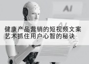 健康产品营销的短视频文案艺术抓住用户心智的秘诀