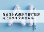 自媒体时代爆款秘籍打造高转化率头条文案全攻略