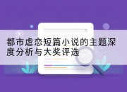 都市虐恋短篇小说的主题深度分析与大奖评选