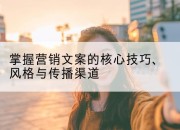 掌握营销文案的核心技巧、风格与传播渠道
