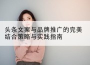 头条文案与品牌推广的完美结合策略与实践指南