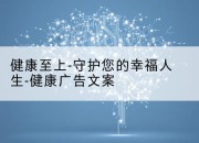 健康至上-守护您的幸福人生-健康广告文案