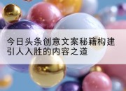 今日头条创意文案秘籍构建引人入胜的内容之道