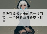 是吸引读者点击的第一道门槛。一个好的应具备以下特点