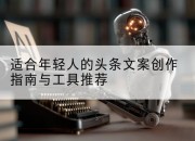 适合年轻人的头条文案创作指南与工具推荐