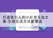 打造吸引人的小红书互动文案-引领生活方式新潮流