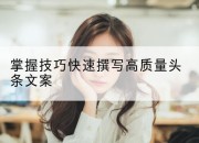 掌握技巧快速撰写高质量头条文案