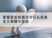 掌握美发新潮流今日头条美发文案精华指南