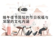 端午佳节简短的节日祝福与深深的文化内涵