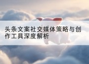头条文案社交媒体策略与创作工具深度解析