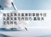 淘宝头条文案兼职掌握今日头条文案写作技巧-赢取关注与转化