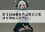 深度剖析健康产品营销文案撰写策略与实战技巧