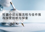 短篇小说出版流程与佳作推荐深度剖析与探索