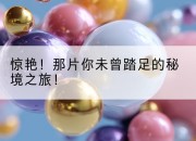 惊艳！那片你未曾踏足的秘境之旅！