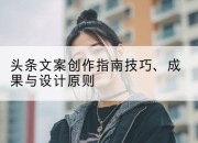 头条文案创作指南技巧、成果与设计原则