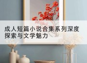成人短篇小说合集系列深度探索与文学魅力