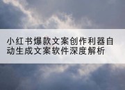 小红书爆款文案创作利器自动生成文案软件深度解析
