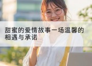 甜蜜的爱情故事一场温馨的相遇与承诺