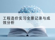 工程造价实习全景记录与成效分析