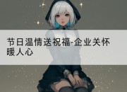 节日温情送祝福-企业关怀暖人心