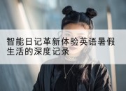 智能日记革新体验英语暑假生活的深度记录