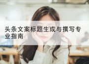 头条文案标题生成与撰写专业指南