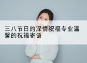 三八节日的深情祝福专业温馨的祝福寄语