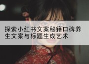 探索小红书文案秘籍口碑养生文案与标题生成艺术