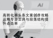 高转化率头条文案创作攻略运用专业工具与段落结构提升点击率