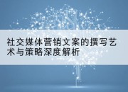 社交媒体营销文案的撰写艺术与策略深度解析