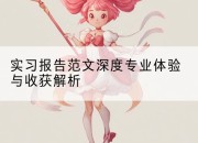 实习报告范文深度专业体验与收获解析