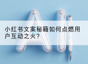 小红书文案秘籍如何点燃用户互动之火？