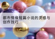都市情缘短篇小说的灵感与创作技巧