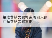 精准营销文案打造吸引人的产品营销文案案例