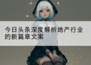 今日头条深度解析地产行业的新篇章文案