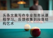 头条文案写作专业指南从课程学习、反馈收集到段落结构艺术