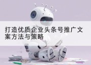 打造优质企业头条号推广文案方法与策略