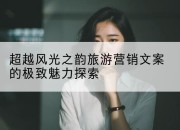 超越风光之韵旅游营销文案的极致魅力探索
